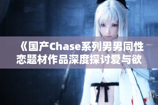 《国产Chase系列男男同性恋题材作品深度探讨爱与欲望》