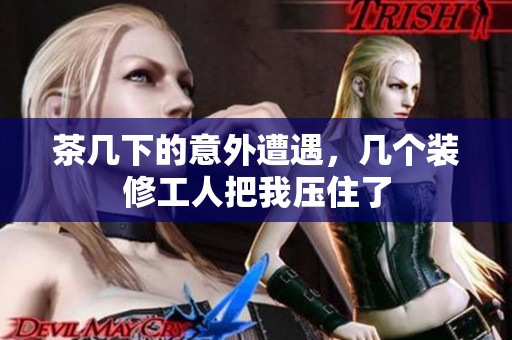 茶几下的意外遭遇，几个装修工人把我压住了