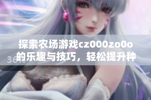 探索农场游戏cz000zo0o的乐趣与技巧，轻松提升种植经验