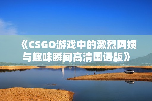 《CSGO游戏中的激烈阿姨与趣味瞬间高清国语版》