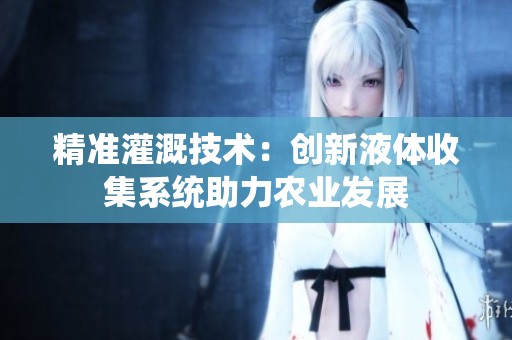 精准灌溉技术：创新液体收集系统助力农业发展