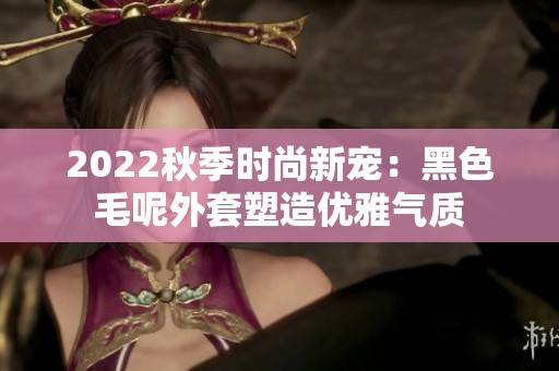2022秋季时尚新宠：黑色毛呢外套塑造优雅气质