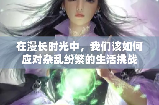 在漫长时光中，我们该如何应对杂乱纷繁的生活挑战