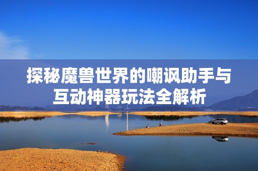 探秘魔兽世界的嘲讽助手与互动神器玩法全解析