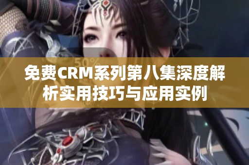 免费CRM系列第八集深度解析实用技巧与应用实例