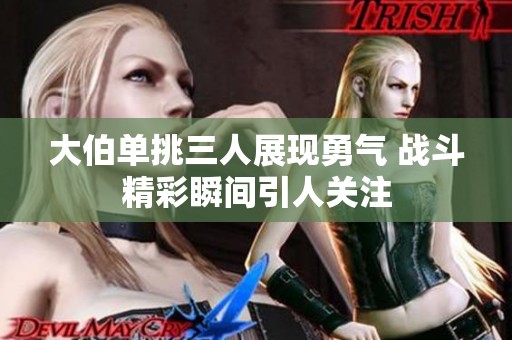 大伯单挑三人展现勇气 战斗精彩瞬间引人关注