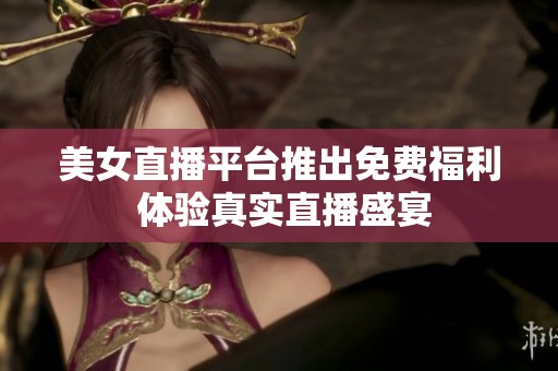美女直播平台推出免费福利 体验真实直播盛宴