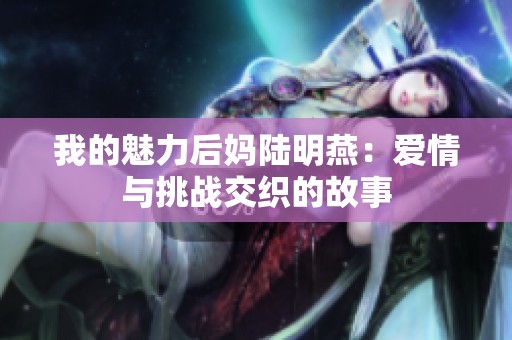 我的魅力后妈陆明燕：爱情与挑战交织的故事
