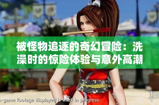 被怪物追逐的奇幻冒险：洗澡时的惊险体验与意外高潮