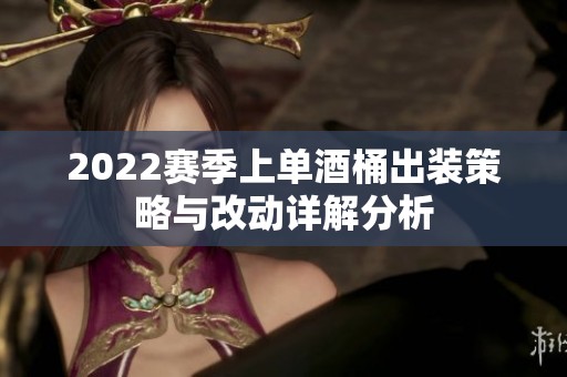 2022赛季上单酒桶出装策略与改动详解分析