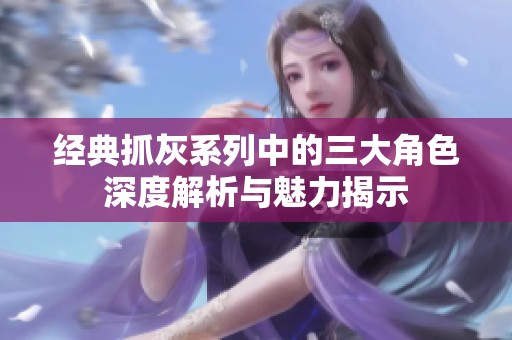 经典抓灰系列中的三大角色深度解析与魅力揭示