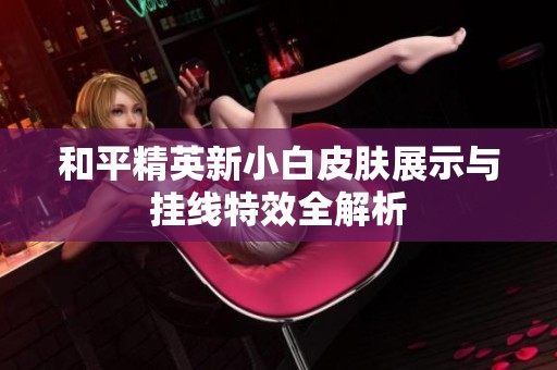 和平精英新小白皮肤展示与挂线特效全解析