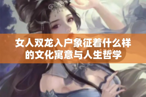 女人双龙入户象征着什么样的文化寓意与人生哲学