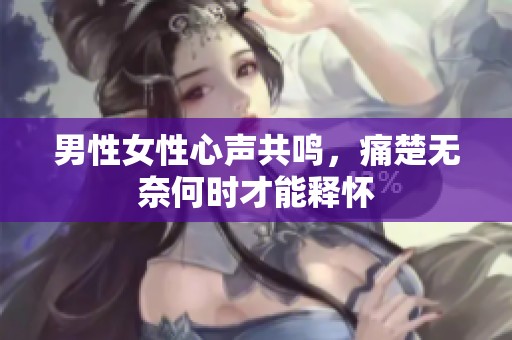 男性女性心声共鸣，痛楚无奈何时才能释怀
