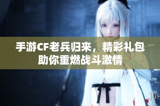 手游CF老兵归来，精彩礼包助你重燃战斗激情