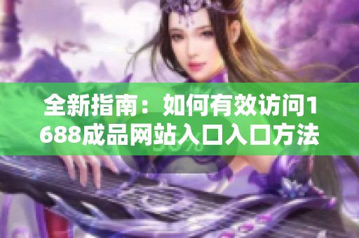 全新指南：如何有效访问1688成品网站入口入口方法详解