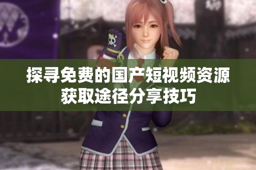 探寻免费的国产短视频资源获取途径分享技巧
