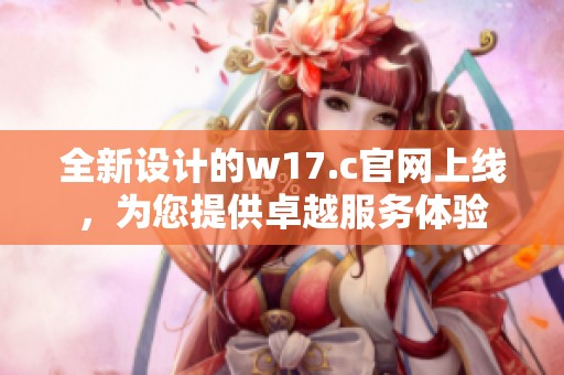 全新设计的w17.c官网上线，为您提供卓越服务体验