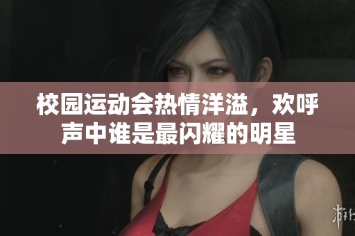 校园运动会热情洋溢，欢呼声中谁是最闪耀的明星