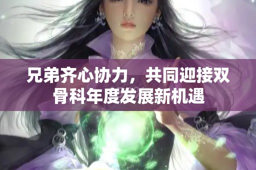 兄弟齐心协力，共同迎接双骨科年度发展新机遇