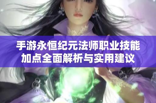 手游永恒纪元法师职业技能加点全面解析与实用建议