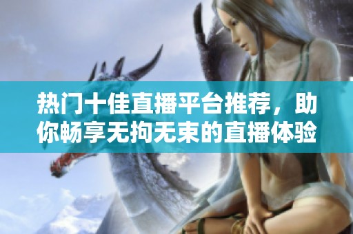 热门十佳直播平台推荐，助你畅享无拘无束的直播体验