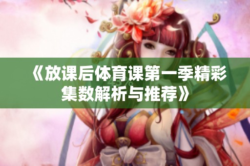 《放课后体育课第一季精彩集数解析与推荐》