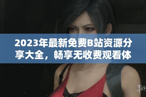 2023年最新免费B站资源分享大全，畅享无收费观看体验