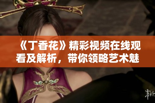 《丁香花》精彩视频在线观看及解析，带你领略艺术魅力