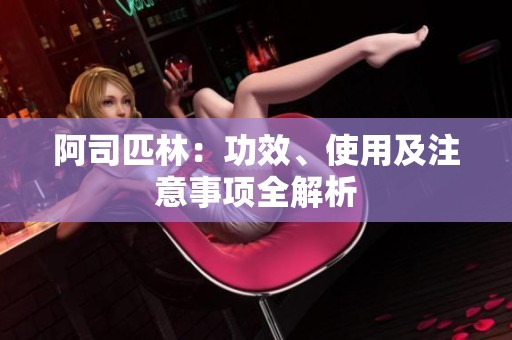 阿司匹林：功效、使用及注意事项全解析
