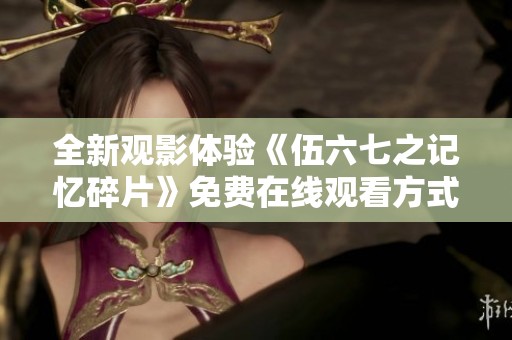 全新观影体验《伍六七之记忆碎片》免费在线观看方式揭秘