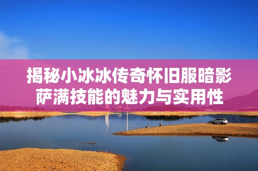 揭秘小冰冰传奇怀旧服暗影萨满技能的魅力与实用性