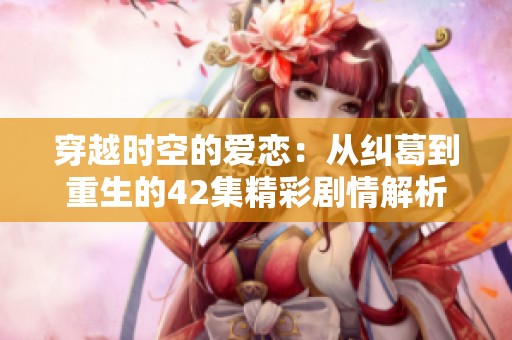 穿越时空的爱恋：从纠葛到重生的42集精彩剧情解析