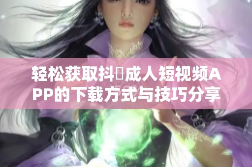 轻松获取抖抈成人短视频APP的下载方式与技巧分享