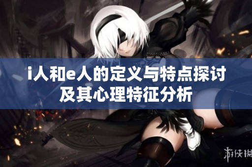 i人和e人的定义与特点探讨及其心理特征分析