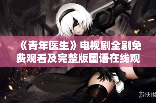 《青年医生》电视剧全剧免费观看及完整版国语在线观看入口分享