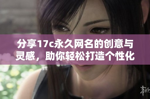 分享17c永久网名的创意与灵感，助你轻松打造个性化标签