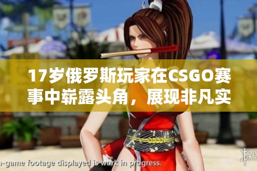 17岁俄罗斯玩家在CSGO赛事中崭露头角，展现非凡实力与潜力