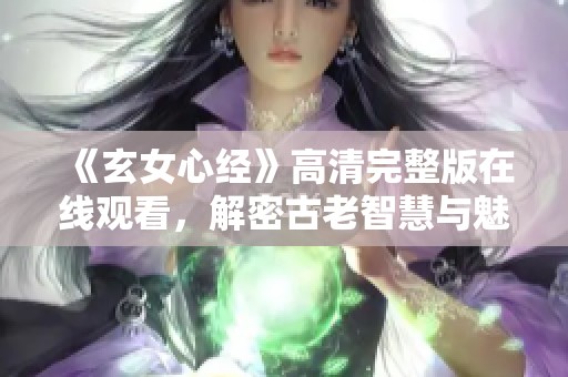 《玄女心经》高清完整版在线观看，解密古老智慧与魅力