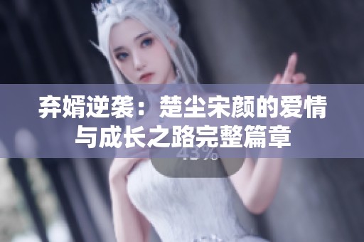弃婿逆袭：楚尘宋颜的爱情与成长之路完整篇章