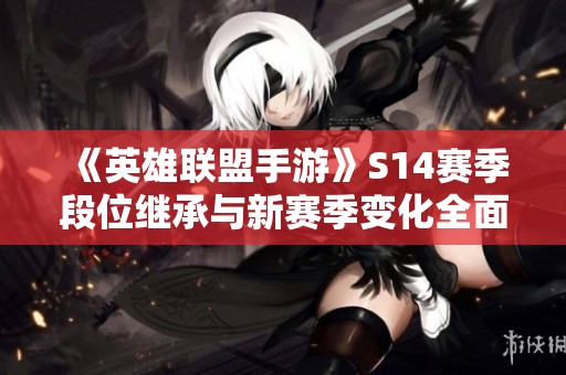 《英雄联盟手游》S14赛季段位继承与新赛季变化全面解读
