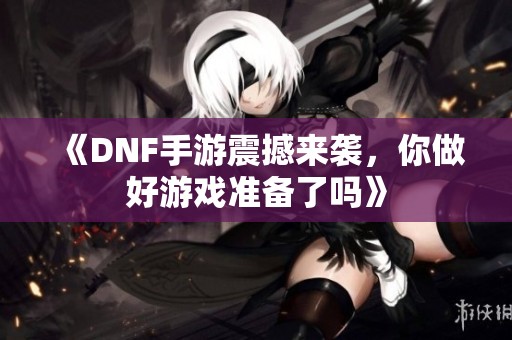 《DNF手游震撼来袭，你做好游戏准备了吗》