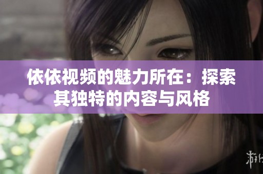 依依视频的魅力所在：探索其独特的内容与风格