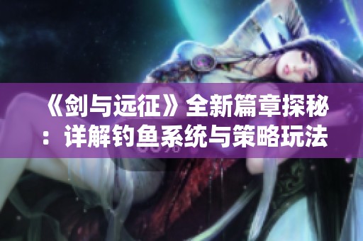 《剑与远征》全新篇章探秘：详解钓鱼系统与策略玩法汇总