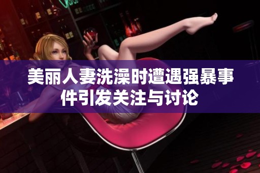 美丽人妻洗澡时遭遇强暴事件引发关注与讨论