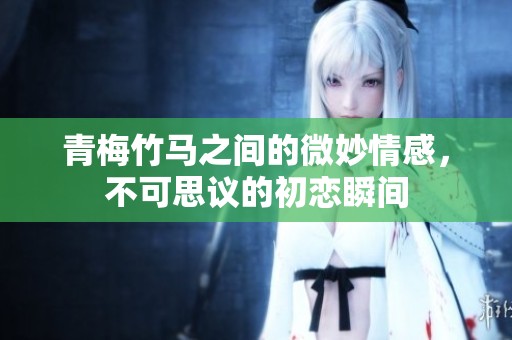 青梅竹马之间的微妙情感，不可思议的初恋瞬间
