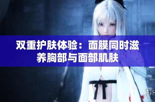 双重护肤体验：面膜同时滋养胸部与面部肌肤