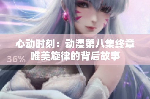 心动时刻：动漫第八集终章唯美旋律的背后故事
