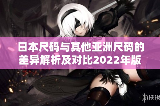 日本尺码与其他亚洲尺码的差异解析及对比2022年版