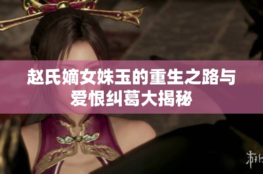 赵氏嫡女姝玉的重生之路与爱恨纠葛大揭秘